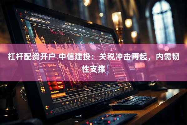 杠杆配资开户 中信建投：关税冲击再起，内需韧性支撑