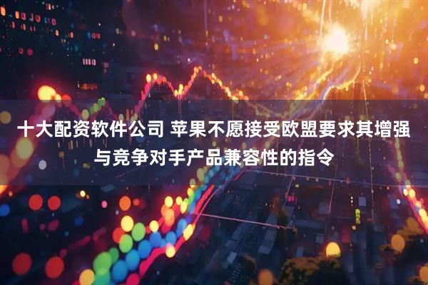 十大配资软件公司 苹果不愿接受欧盟要求其增强与竞争对手产品兼容性的指令