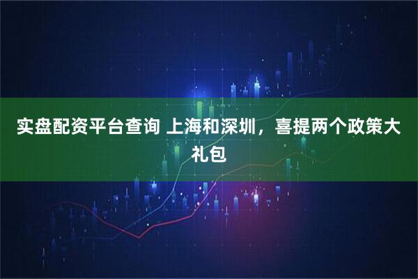 实盘配资平台查询 上海和深圳，喜提两个政策大礼包