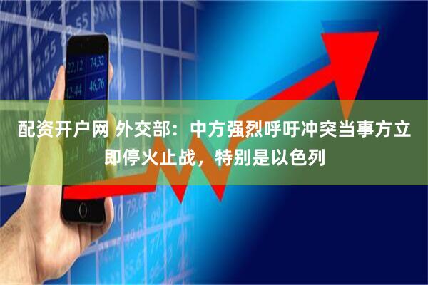 配资开户网 外交部：中方强烈呼吁冲突当事方立即停火止战，特别是以色列