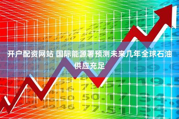 开户配资网站 国际能源署预测未来几年全球石油供应充足