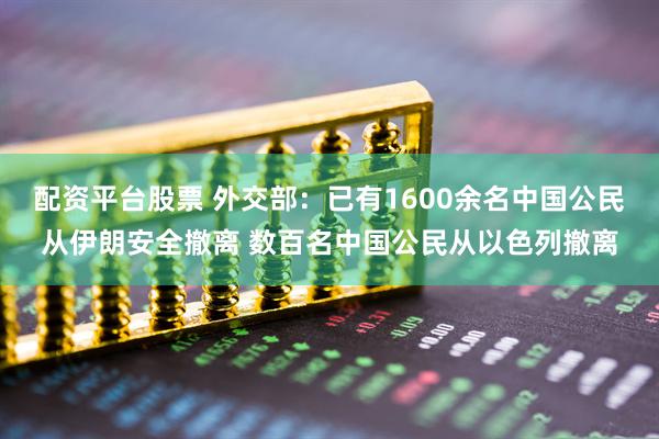 配资平台股票 外交部：已有1600余名中国公民从伊朗安全撤离 数百名中国公民从以色列撤离