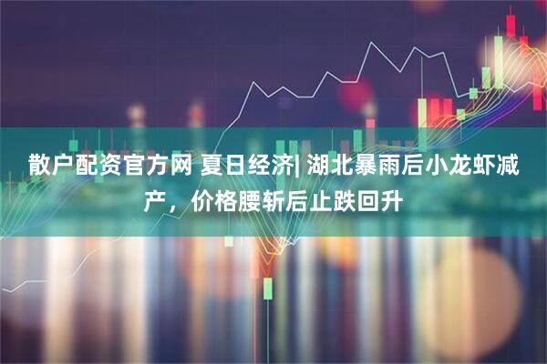 散户配资官方网 夏日经济| 湖北暴雨后小龙虾减产，价格腰斩后止跌回升
