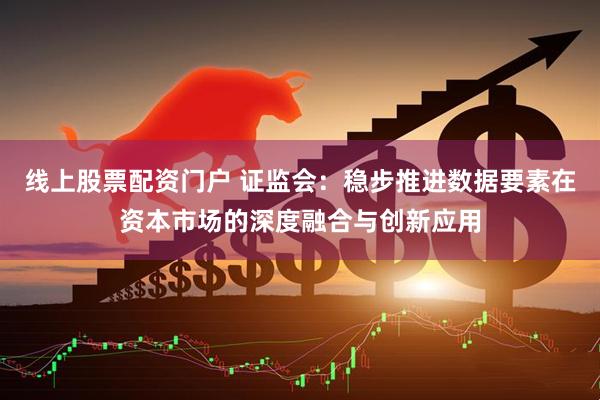 线上股票配资门户 证监会：稳步推进数据要素在资本市场的深度融合与创新应用