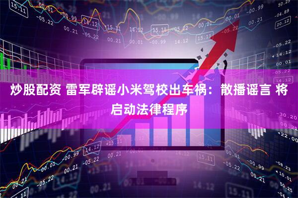 炒股配资 雷军辟谣小米驾校出车祸：散播谣言 将启动法律程序