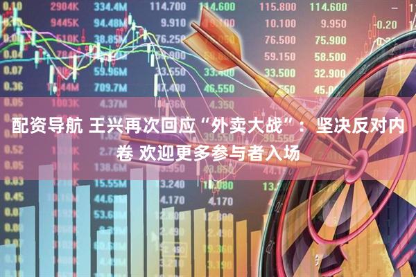 配资导航 王兴再次回应“外卖大战”：坚决反对内卷 欢迎更多参与者入场