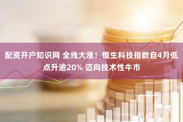 配资开户知识网 全线大涨！恒生科技指数自4月低点升逾20% 迈向技术性牛市