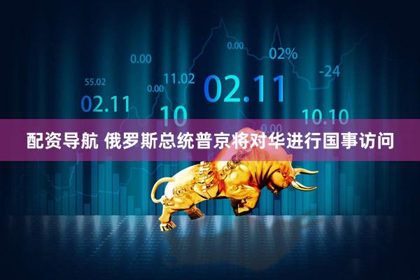 配资导航 俄罗斯总统普京将对华进行国事访问