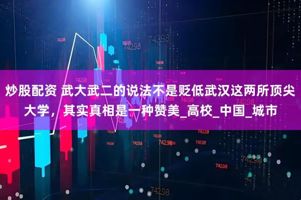 炒股配资 武大武二的说法不是贬低武汉这两所顶尖大学，其实真相是一种赞美_高校_中国_城市
