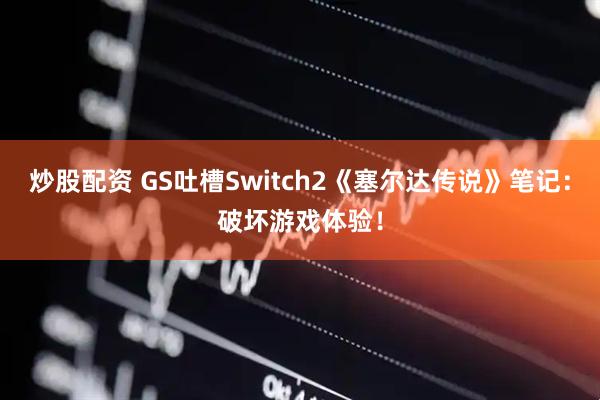 炒股配资 GS吐槽Switch2《塞尔达传说》笔记：破坏游戏体验！