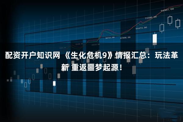 配资开户知识网 《生化危机9》情报汇总：玩法革新 重返噩梦起源！
