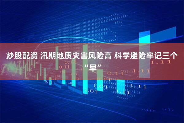 炒股配资 汛期地质灾害风险高 科学避险牢记三个“早”