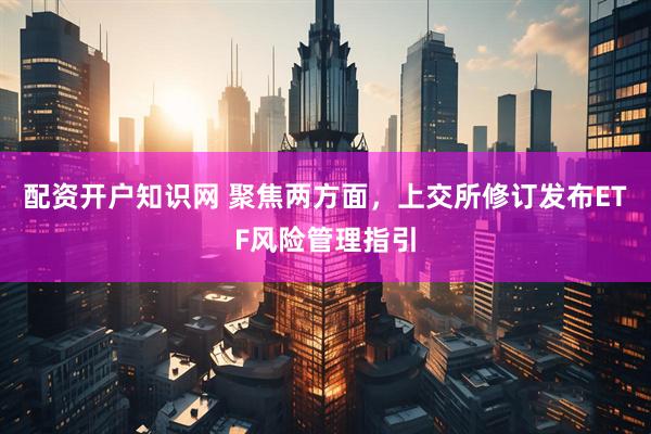 配资开户知识网 聚焦两方面，上交所修订发布ETF风险管理指引