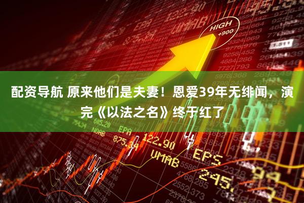 配资导航 原来他们是夫妻！恩爱39年无绯闻，演完《以法之名》终于红了