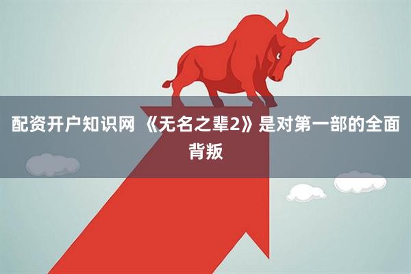 配资开户知识网 《无名之辈2》是对第一部的全面背叛
