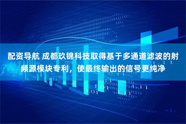 配资导航 成都玖锦科技取得基于多通道滤波的射频源模块专利，使最终输出的信号更纯净
