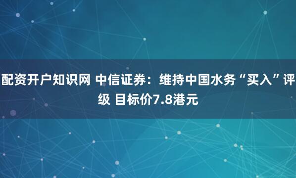配资开户知识网 中信证券：维持中国水务“买入”评级 目标价7.8港元