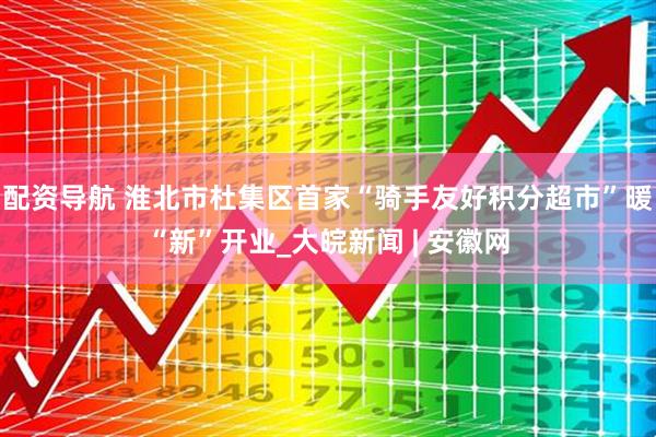配资导航 淮北市杜集区首家“骑手友好积分超市”暖“新”开业_大皖新闻 | 安徽网