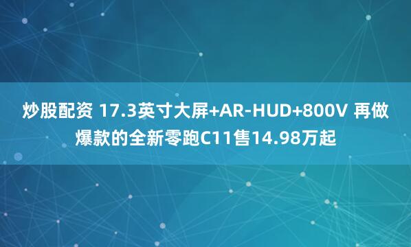 炒股配资 17.3英寸大屏+AR-HUD+800V 再做爆款的全新零跑C11售14.98万起