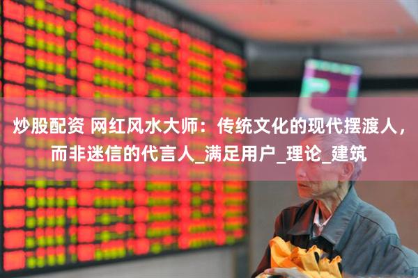 炒股配资 网红风水大师：传统文化的现代摆渡人，而非迷信的代言人_满足用户_理论_建筑