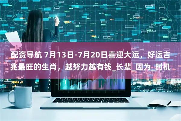 配资导航 7月13日-7月20日喜迎大运，好运吉兆最旺的生肖，越努力越有钱_长辈_因为_时机