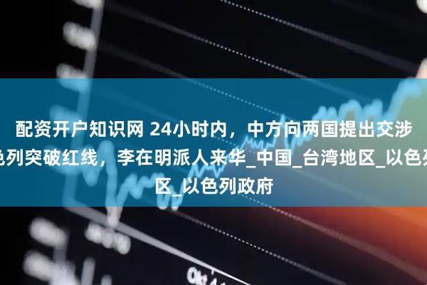 配资开户知识网 24小时内，中方向两国提出交涉，以色列突破红线，李在明派人来华_中国_台湾地区_以色列政府