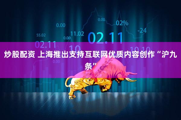 炒股配资 上海推出支持互联网优质内容创作“沪九条”