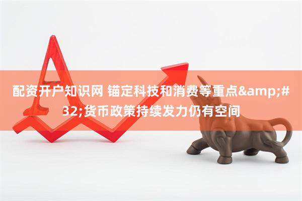 配资开户知识网 锚定科技和消费等重点&#32;货币政策持续发力仍有空间