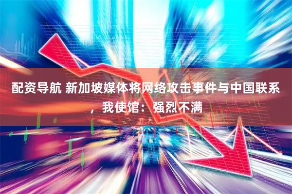 配资导航 新加坡媒体将网络攻击事件与中国联系，我使馆：强烈不满