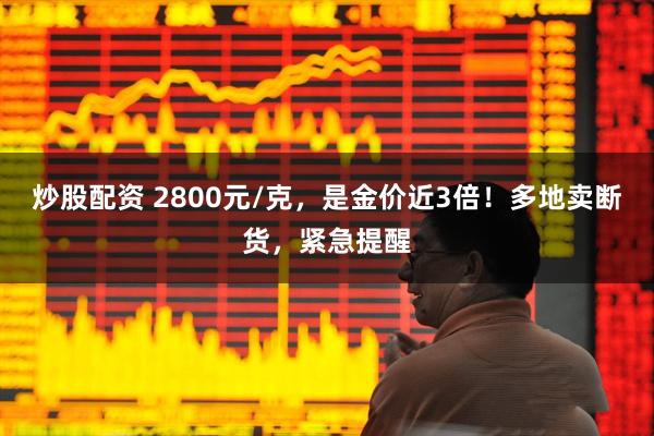炒股配资 2800元/克，是金价近3倍！多地卖断货，紧急提醒