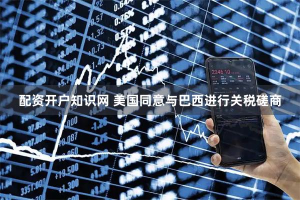 配资开户知识网 美国同意与巴西进行关税磋商