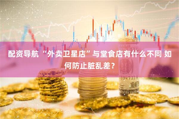 配资导航 “外卖卫星店”与堂食店有什么不同 如何防止脏乱差？
