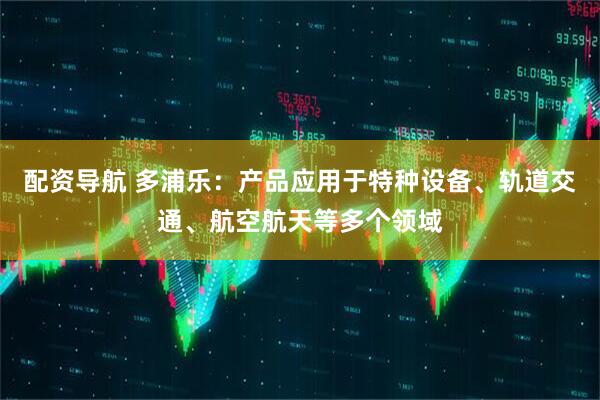 配资导航 多浦乐：产品应用于特种设备、轨道交通、航空航天等多个领域