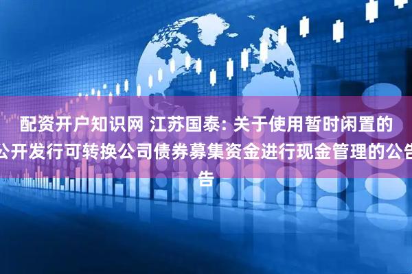 配资开户知识网 江苏国泰: 关于使用暂时闲置的公开发行可转换公司债券募集资金进行现金管理的公告