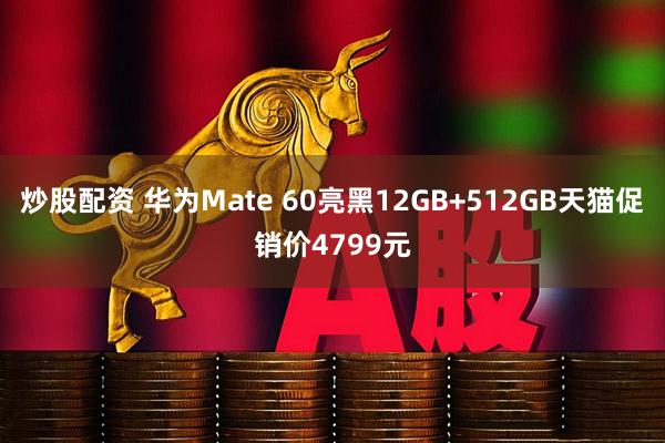炒股配资 华为Mate 60亮黑12GB+512GB天猫促销价4799元