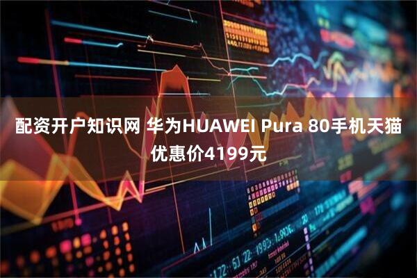 配资开户知识网 华为HUAWEI Pura 80手机天猫优惠价4199元