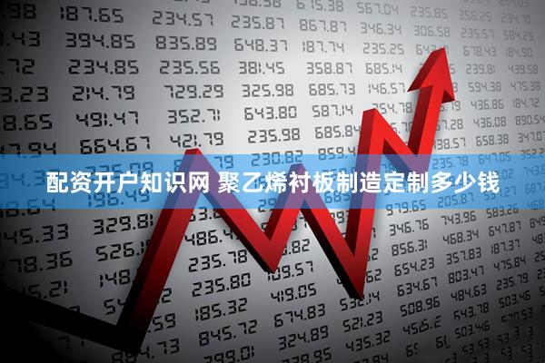 配资开户知识网 聚乙烯衬板制造定制多少钱