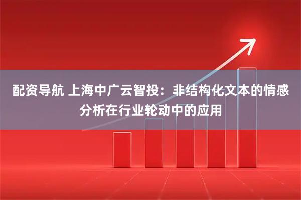 配资导航 上海中广云智投：非结构化文本的情感分析在行业轮动中的应用