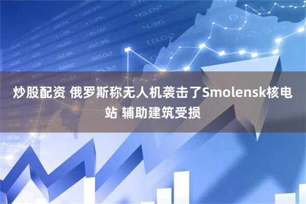 炒股配资 俄罗斯称无人机袭击了Smolensk核电站 辅助建筑受损