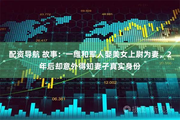 配资导航 故事：一维和军人娶美女上尉为妻，2年后却意外得知妻子真实身份