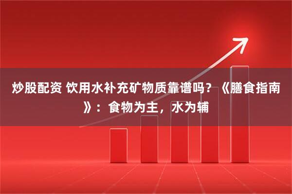 炒股配资 饮用水补充矿物质靠谱吗？《膳食指南》：食物为主，水为辅