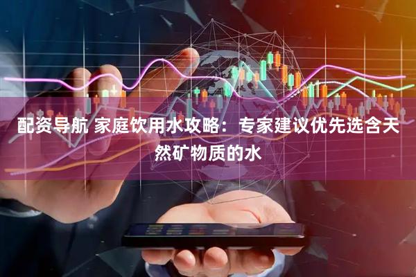 配资导航 家庭饮用水攻略：专家建议优先选含天然矿物质的水