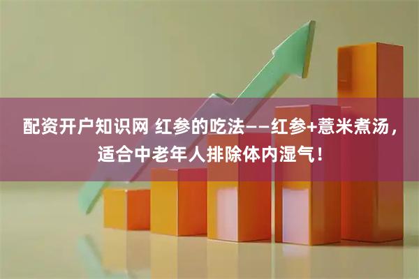 配资开户知识网 红参的吃法——红参+薏米煮汤，适合中老年人排除体内湿气！