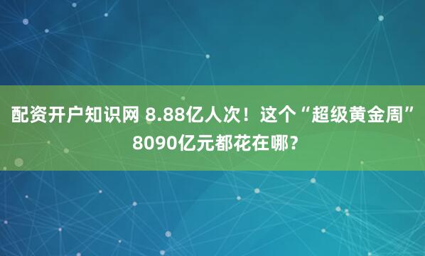 配资开户知识网 8.88亿人次！这个“超级黄金周” 8090亿元都花在哪？