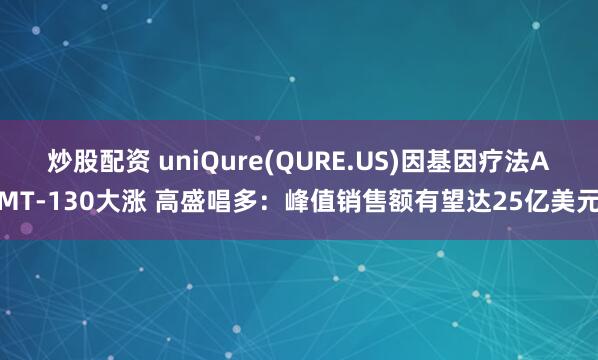 炒股配资 uniQure(QURE.US)因基因疗法AMT-130大涨 高盛唱多:峰值销售额有望达25亿美元