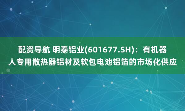 配资导航 明泰铝业(601677.SH)：有机器人专用散热器铝材及软包电池铝箔的市场化供应