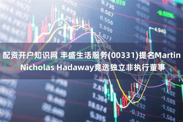 配资开户知识网 丰盛生活服务(00331)提名Martin Nicholas Hadaway竞选独立非执行董事
