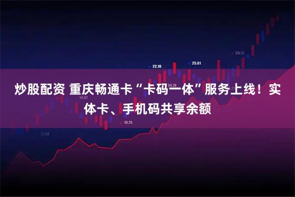 炒股配资 重庆畅通卡“卡码一体”服务上线!实体卡、手机码共享余额