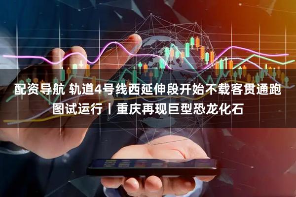 配资导航 轨道4号线西延伸段开始不载客贯通跑图试运行丨重庆再现巨型恐龙化石