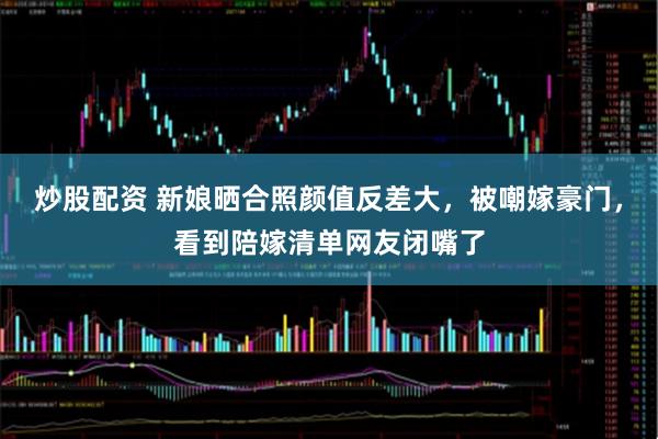 炒股配资 新娘晒合照颜值反差大，被嘲嫁豪门，看到陪嫁清单网友闭嘴了